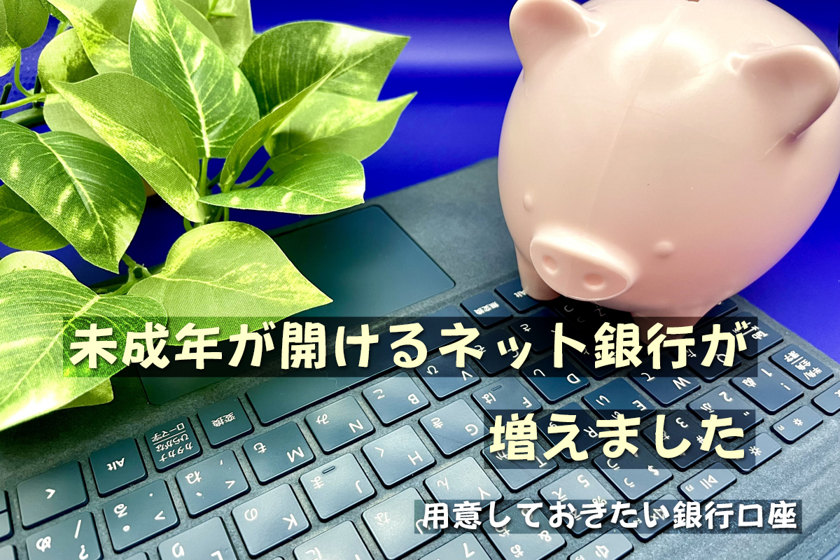 未成年が開けるネット銀行が増えました